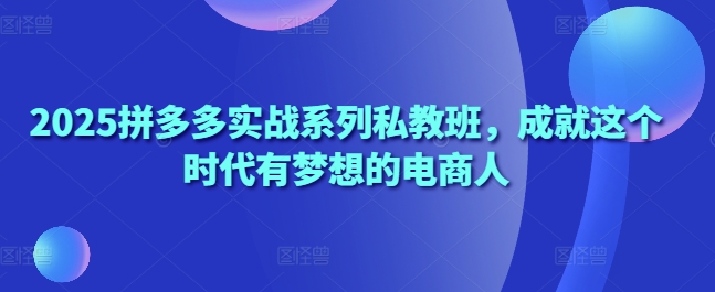 2025拼多多实战系列私教班，成就这个时代有梦想的电商人-千帆网赚