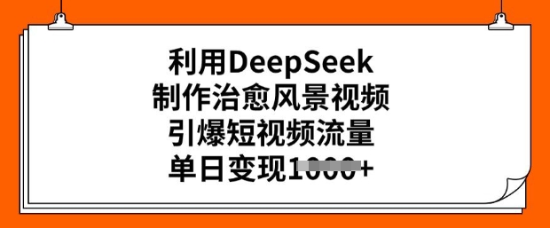 利用DeepSeek制作治愈风景视频，引爆短视频流量，单日变现多张-千帆网赚