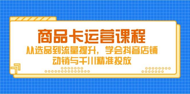 （14612期）商品卡运营课程，从选品到流量提升，学会抖音店铺动销与千川精准投放-千帆网赚