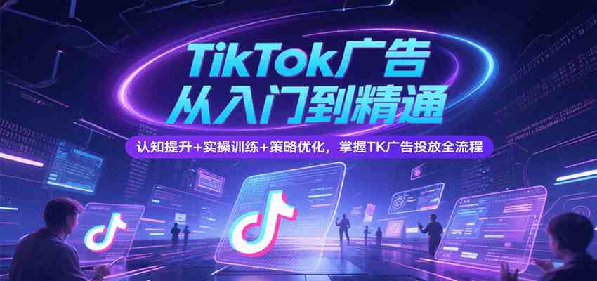 TikTok广告从入门到精通，认知提升+实操训练+策略优化，掌握TK广告投放全流程-千帆网赚