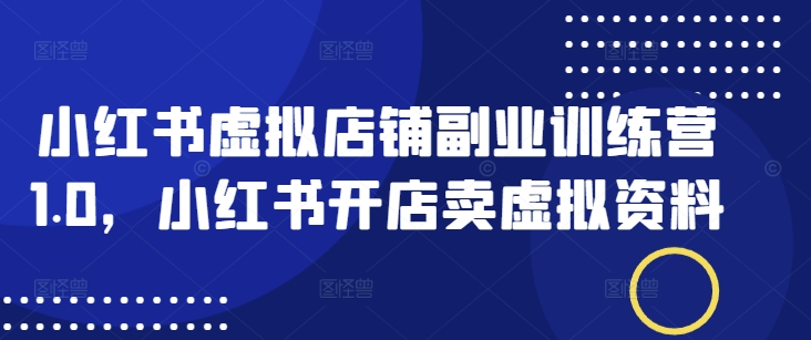 小红书虚拟店铺副业训练营1.0，小红书开店卖虚拟资料-千帆网赚