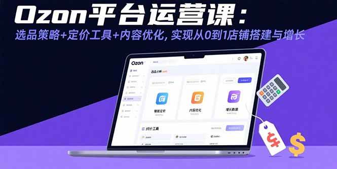 （15794期）Ozon平台运营课：选品策略+定价工具+内容优化，实现从0到1店铺搭建与增长-千帆网赚