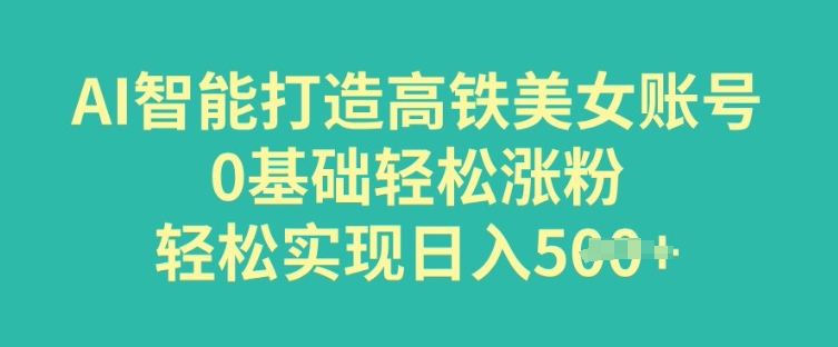 AI智能打造高铁美女账号，0基础轻松涨粉，轻松实现日入多张-千帆网赚