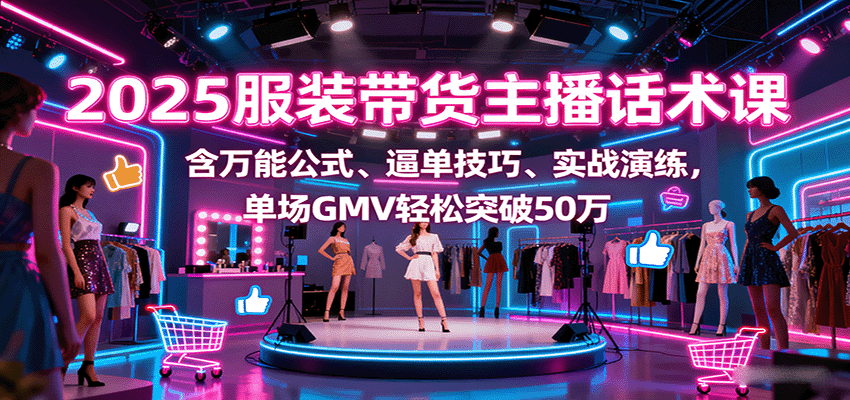 2025服装带货主播话术课，含万能公式、逼单技巧、实战演练，单场GMV轻松突破50万-千帆网赚