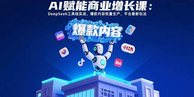 （15583期）AI赋能商业增长课：DeepSeek工具链实战，爆款内容批量生产，平台最新玩法-千帆网赚