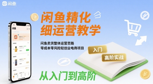 闲鱼精细化运营入门+高阶实战教学，闲鱼卖货整体运营思路，零成本零风险轻创业电商项目-千帆网赚