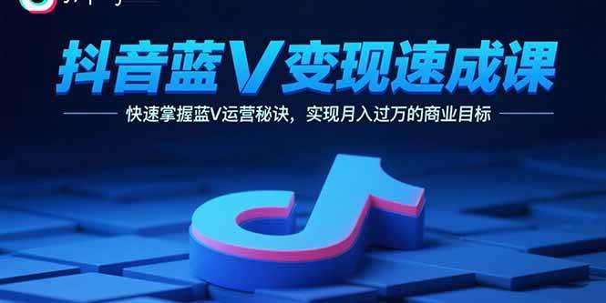（15950期）抖音蓝V变现速成课，快速掌握蓝V运营秘诀，实现月入过万的商业目标-千帆网赚