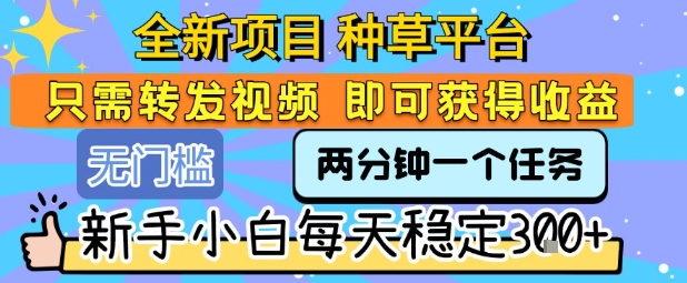 全新项目 种草平台 只需要转发任务视频 即可获得收益 新手小白每天稳定3张+【揭秘】-千帆网赚