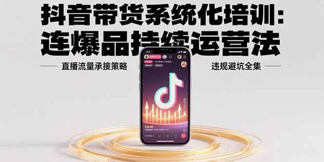 （15568期）抖音带货系统化培训：连爆品持续运营法，直播流量承接策略，违规避坑全集-千帆网赚