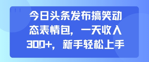 今日头条发布搞笑动态表情包，一天收入3张+，新手轻松上手-千帆网赚