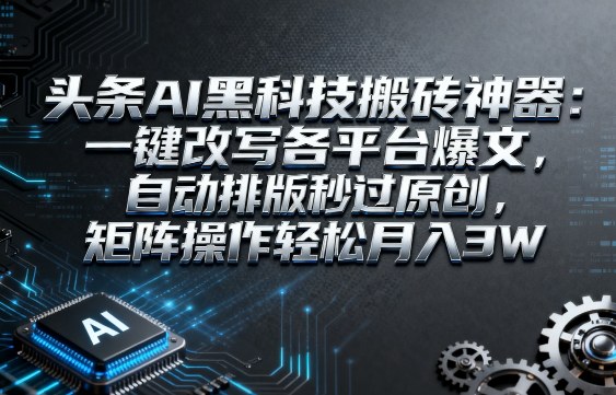 头条AI黑科技搬砖神器：一键改写各平台爆文，自动排版秒过原创，矩阵操作轻松月入3W【揭秘】-千帆网赚