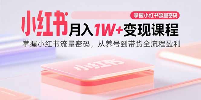 （15885期）小红书月入1W+变现课程：掌握小红书流量密码，从养号到带货全流程盈利-千帆网赚