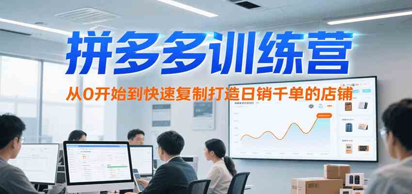 拼多多训练营，从0开始到快速复制打造日销千单的店铺（更新7月）-千帆网赚