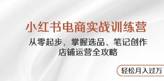 （14556期）小红书电商实战训练营，从零起步，掌握选品、笔记创作、店铺运营全攻略…-千帆网赚