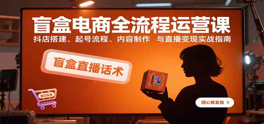 盲盒电商全流程运营课：抖店搭建、起号流程、内容制作与直播变现实战指南-千帆网赚