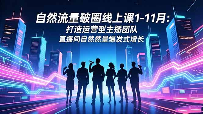（16810期）自然流量破圈线上课1-11月：打造运营型主播团队 直播间自然流量爆发式增长-千帆网赚
