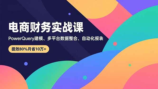 （16746期）电商财务实战课，Power Query建模、多平台数据整合、自动化报表，提效80%月省10万+-千帆网赚