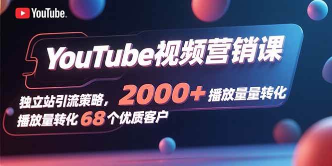 （15740期）YouTube视频营销课，独立站引流策略，2000+播放量转化68个优质客户-千帆网赚