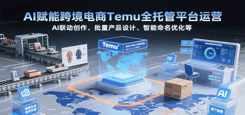 AI赋能跨境电商Temu全托管平台运营，AI联动创作、批量产品设计、智能命名优化等-千帆网赚