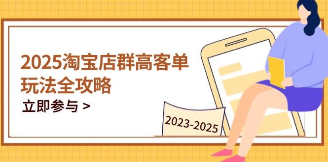 （14568期）2025淘宝店群高客单玩法全攻略，把握高客单关键技巧，精通全周期运营-千帆网赚