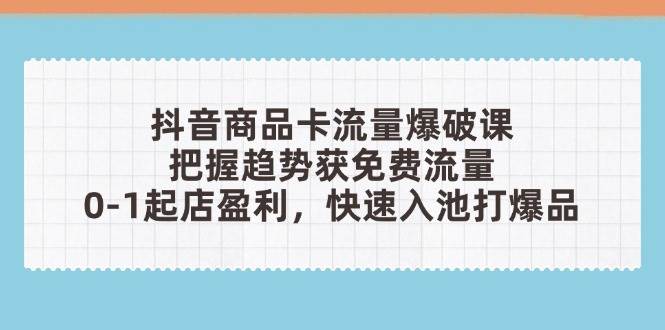 （14532期）抖音商品卡流量爆破课：把握趋势获免费流量，0-1起店盈利，快速入池打爆品-千帆网赚