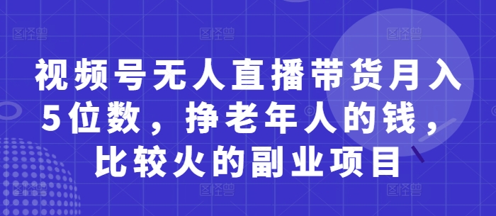 视频号无人直播带货月入5位数，挣老年人的钱，比较火的副业项目-千帆网赚
