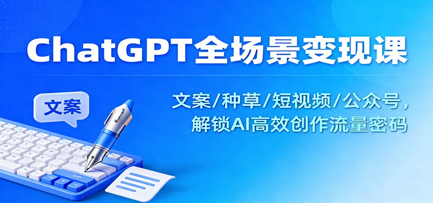 ChatGPT全场景变现课：文案/种草/短视频/公众号，解锁AI高效创作流量密码-千帆网赚