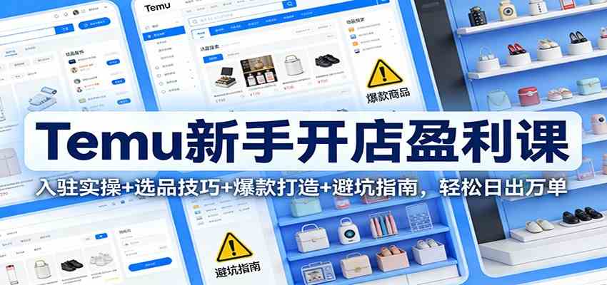 Temu新手开店盈利课：入驻实操+选品技巧+爆款打造+避坑指南，轻松日出万单-千帆网赚