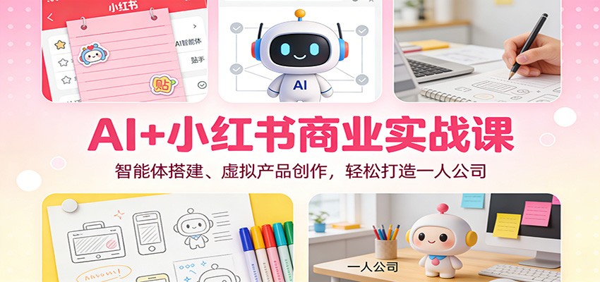 AI+小红书商业实战课：智能体搭建、虚拟产品创作，轻松打造一人公司-千帆网赚