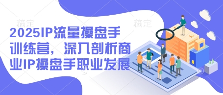 2025IP流量操盘手训练营，深入剖析商业IP操盘手职业发展（更新）-千帆网赚