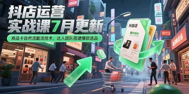 （15329期）抖店运营实战课7月更新，商品卡自然流截流技术，达人团队搭建爆款选品-千帆网赚