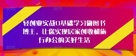 轻创业实战0基础学习做图书博主，让你实现居家创收和旅行办公的美好生活-千帆网赚