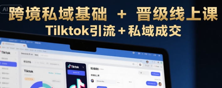 跨境私域基础+晋级线上课，Tilktok引流+私域成交-千帆网赚