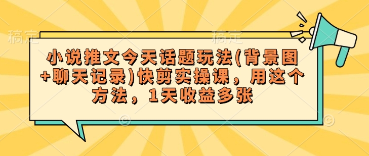 小说推文今天话题玩法(背景图+聊天记录)快剪实操课，用这个方法，1天收益多张-千帆网赚