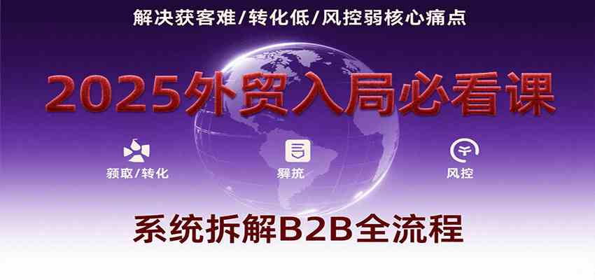 2025外贸入局必看课，系统拆解B2B全流程，解决获客难、转化低、风控弱等核心痛点-千帆网赚