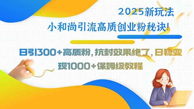 （15663期）2025新玩法小和尚引流高质创业粉秘诀！日引300+高质粉，抗封效果绝了，…-千帆网赚
