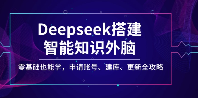 （14390期）Deepseek搭建智能知识外脑，零基础也能学，申请账号、建库、更新全攻略-千帆网赚