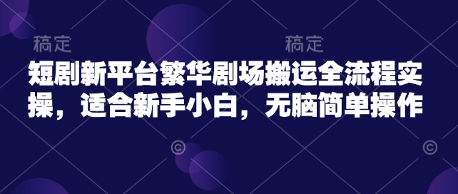 短剧新平台繁华剧场搬运全流程实操，适合新手小白，无脑简单操作-千帆网赚