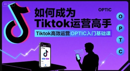 如何成为Tiktok运营高手，Tiktok高效运营OPTIC入门基础课-千帆网赚