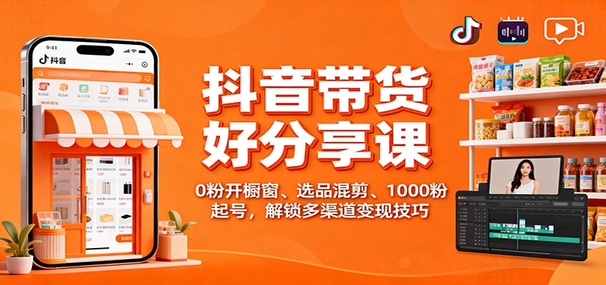 抖音带货好物分享课：0粉开橱窗、选品混剪、1000粉起号，解锁多渠道变现技巧-千帆网赚