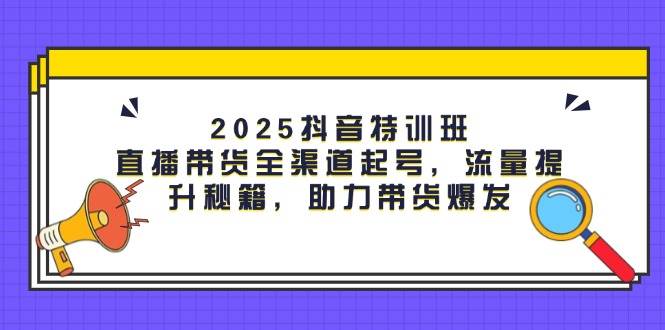 （14620期）2025抖音特训班：直播带货全渠道起号，流量提升秘籍，助力带货爆发-千帆网赚