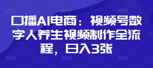 口播AI电商：视频号数字人养生视频制作全流程，日入3张-千帆网赚