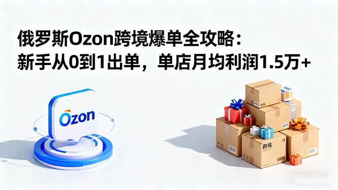 （16274期）俄罗斯Ozon跨境爆单全攻略：新手从0到1出单，单店月均利润1.5万+-千帆网赚