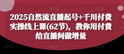 2025自然流直播起号+千川付费实操线上课(62节)，教你用付费给直播间做增量-千帆网赚