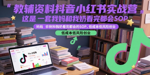 教辅资料抖音小红书实战营，这是一套我妈和我奶看完都会的SOP，低成本低风险创业（更新）-千帆网赚