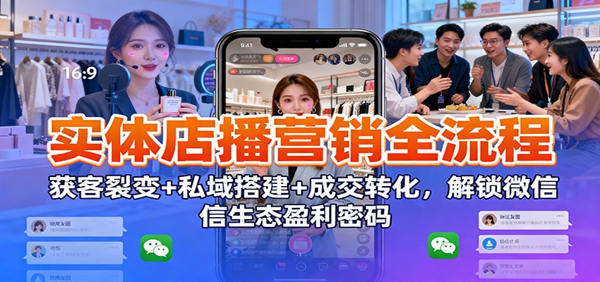 实体店播营销全流程：获客裂变+私域搭建+成交转化，解锁微信生态盈利密码-千帆网赚