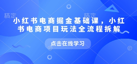 小红书电商掘金课，小红书电商项目玩法全流程拆解（更新7月）-千帆网赚