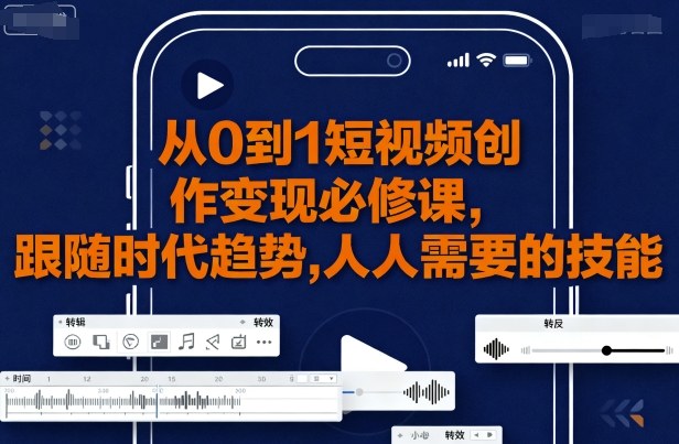 从0到1短视频创作变现必修课，跟随时代趋势，人人需要的技能-千帆网赚