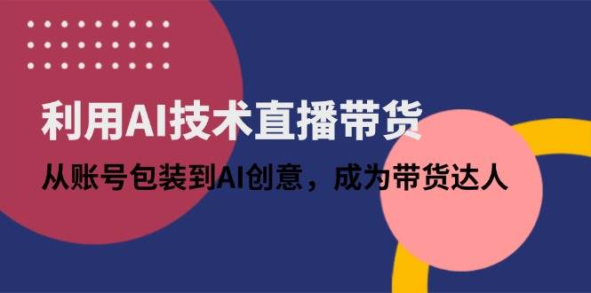 （14534期）利用AI技术直播带货：从账号包装到AI创意，成为带货达人-千帆网赚