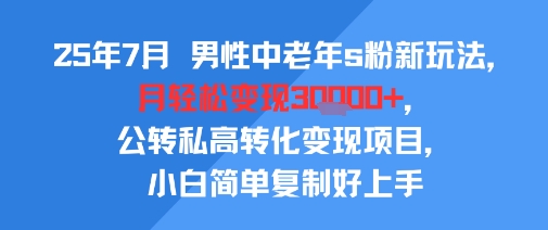 25年7月男性中老年s粉新玩法，月轻松变现3W+，公转私高转化变现项目，小白简单复制好上手-千帆网赚